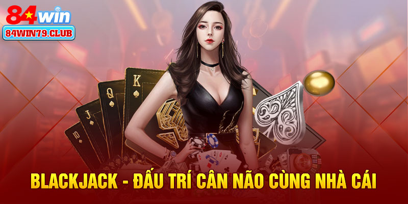 Blackjack - đấu trí cân não cùng nhà cái