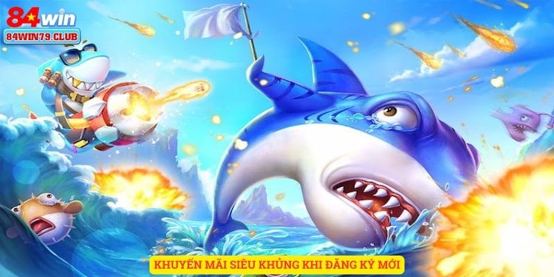 Khuyến mãi siêu khủng khi đăng ký bắn cá 84win