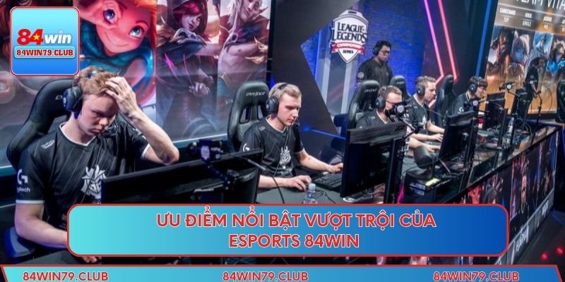Ưu điểm nổi bật vượt trội của Esports 84WIN