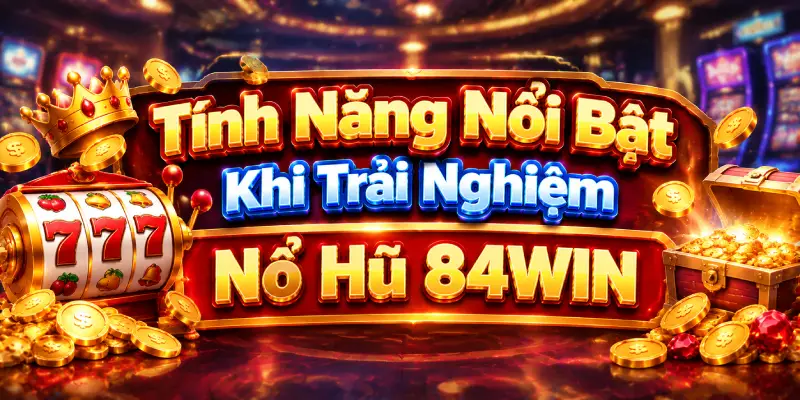 Tính Năng Nổi Bật Khi Trải Nghiệm Nổ Hũ 84WIN